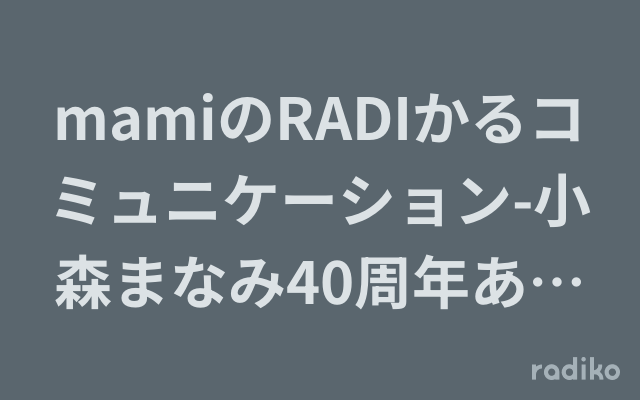 mamiのRADIかるコミュニケーション-小森まなみ40周年ありがとう