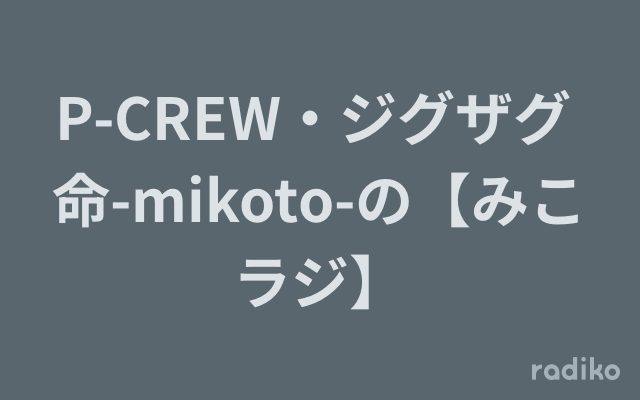 P-CREW・ジグザグ 命-mikoto-の【みこラジ】を聴く | radiko(ラジコ